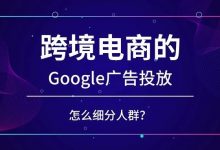 跨境电商的Google广告投放，怎么细分人群？-宋星的数字观